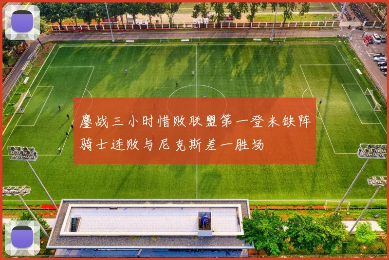 鏖战三小时惜败联盟第一登米缺阵骑士连败与尼克斯差一胜场