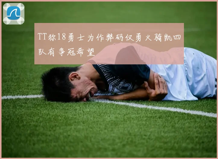 TT称18勇士为作弊码仅勇火骑凯四队有争冠希望