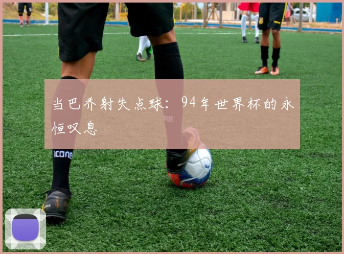 当巴乔射失点球：94年世界杯的永恒叹息