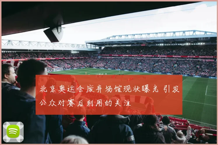 北京奥运会废弃场馆现状曝光 引发公众对赛后利用的关注