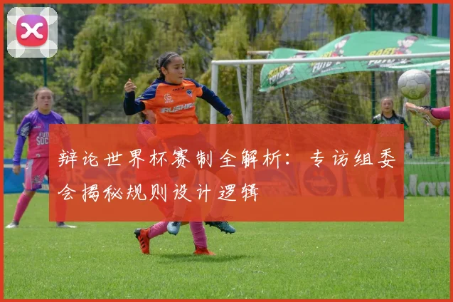 辩论世界杯赛制全解析：专访组委会揭秘规则设计逻辑