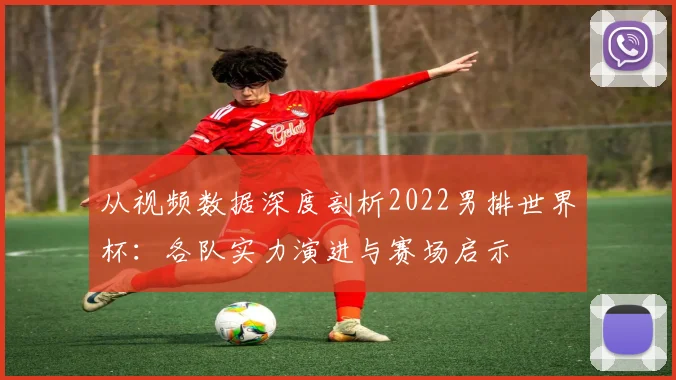 从视频数据深度剖析2022男排世界杯：各队实力演进与赛场启示