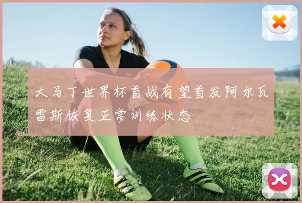 大马丁世界杯首战有望首发阿尔瓦雷斯恢复正常训练状态