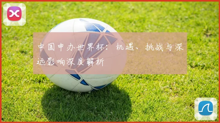 中国申办世界杯：机遇、挑战与深远影响深度解析