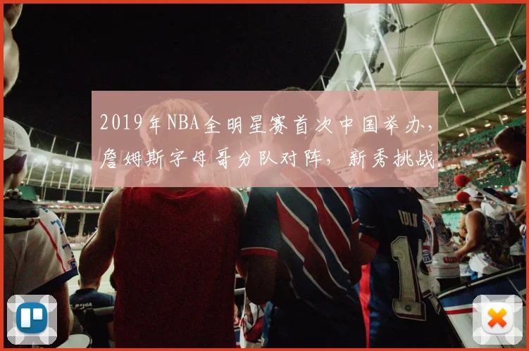 2019年NBA全明星赛首次中国举办，詹姆斯字母哥分队对阵，新秀挑战赛精彩纷呈