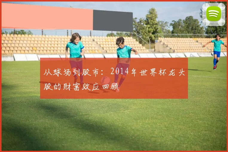 从球场到股市：2014年世界杯龙头股的财富效应回顾
