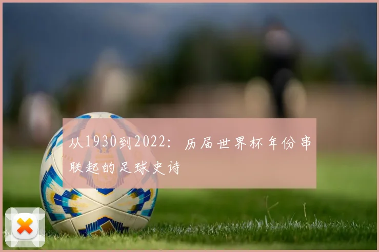 从1930到2022：历届世界杯年份串联起的足球史诗
