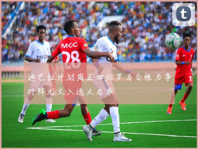 迪巴拉计划周五回归罗马合练力争对阵尤文入选大名单